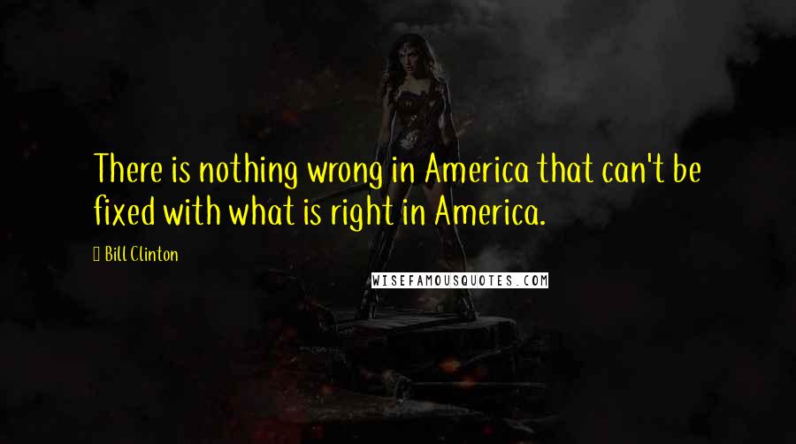 Bill Clinton Quotes: There is nothing wrong in America that can't be fixed with what is right in America.