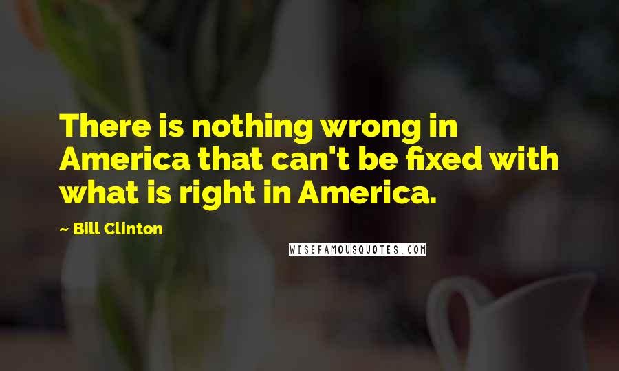 Bill Clinton Quotes: There is nothing wrong in America that can't be fixed with what is right in America.