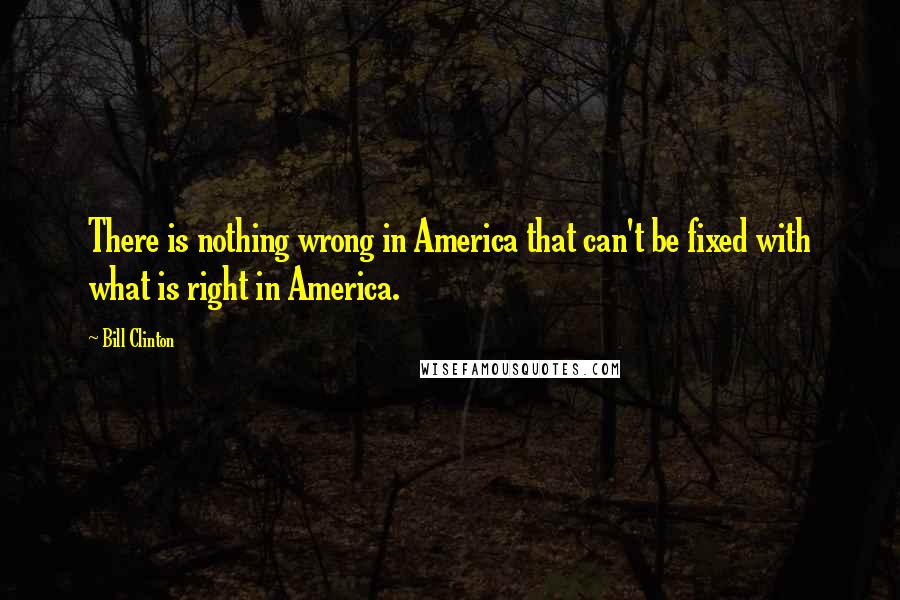 Bill Clinton Quotes: There is nothing wrong in America that can't be fixed with what is right in America.