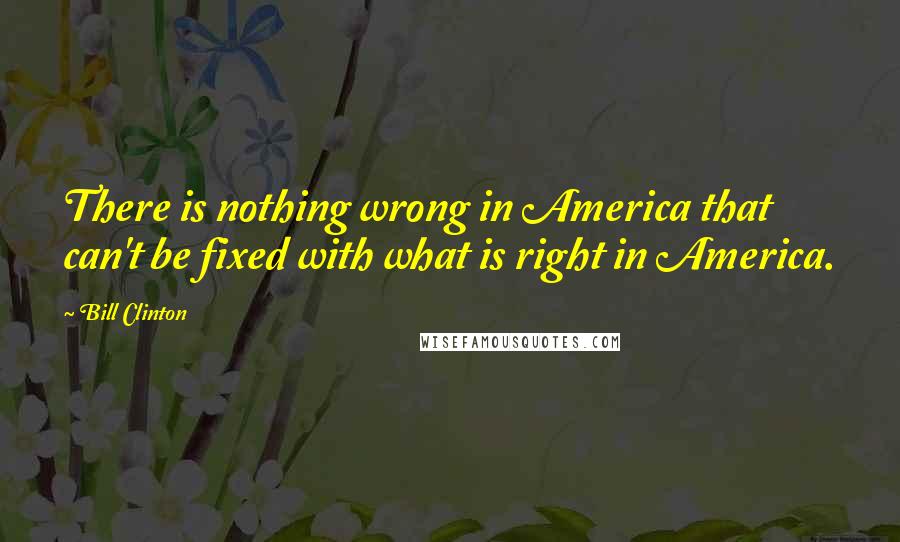 Bill Clinton Quotes: There is nothing wrong in America that can't be fixed with what is right in America.