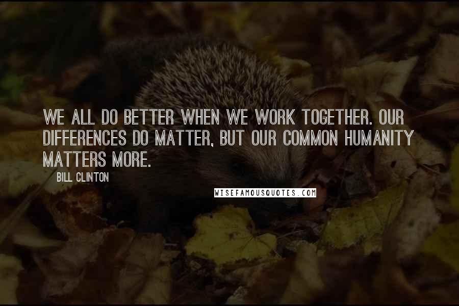 Bill Clinton Quotes: We all do better when we work together. Our differences do matter, but our common humanity matters more.