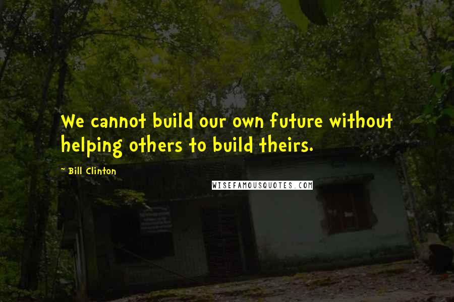 Bill Clinton Quotes: We cannot build our own future without helping others to build theirs.