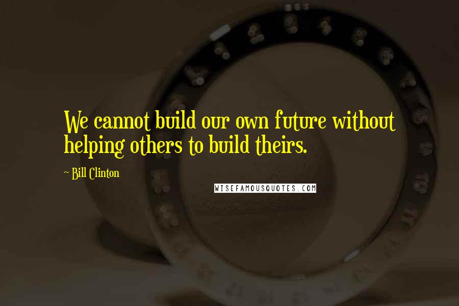 Bill Clinton Quotes: We cannot build our own future without helping others to build theirs.