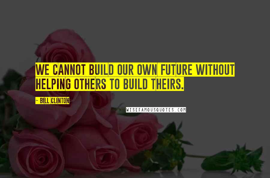 Bill Clinton Quotes: We cannot build our own future without helping others to build theirs.