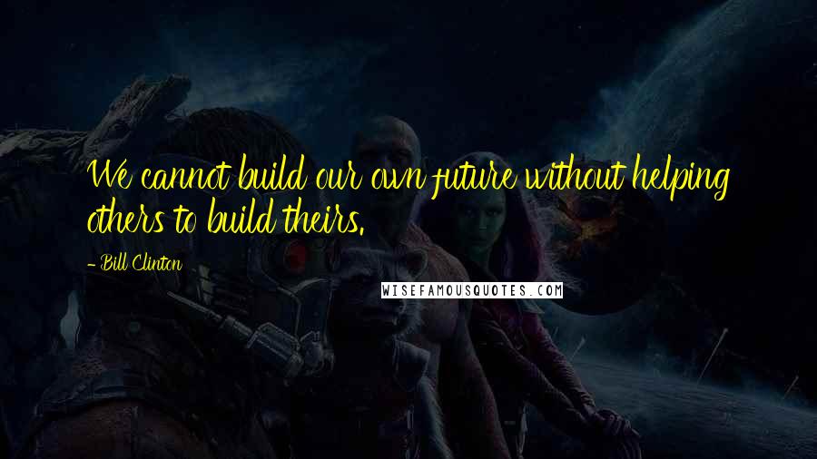 Bill Clinton Quotes: We cannot build our own future without helping others to build theirs.