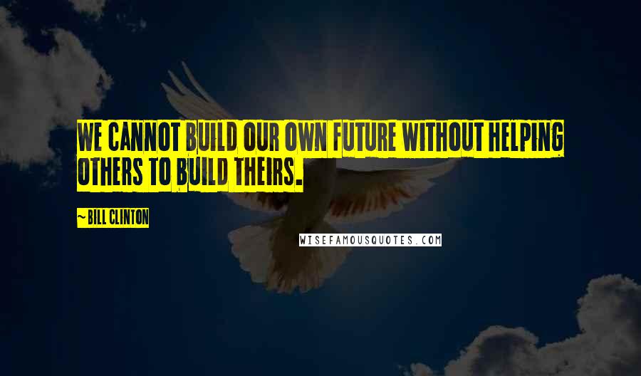 Bill Clinton Quotes: We cannot build our own future without helping others to build theirs.