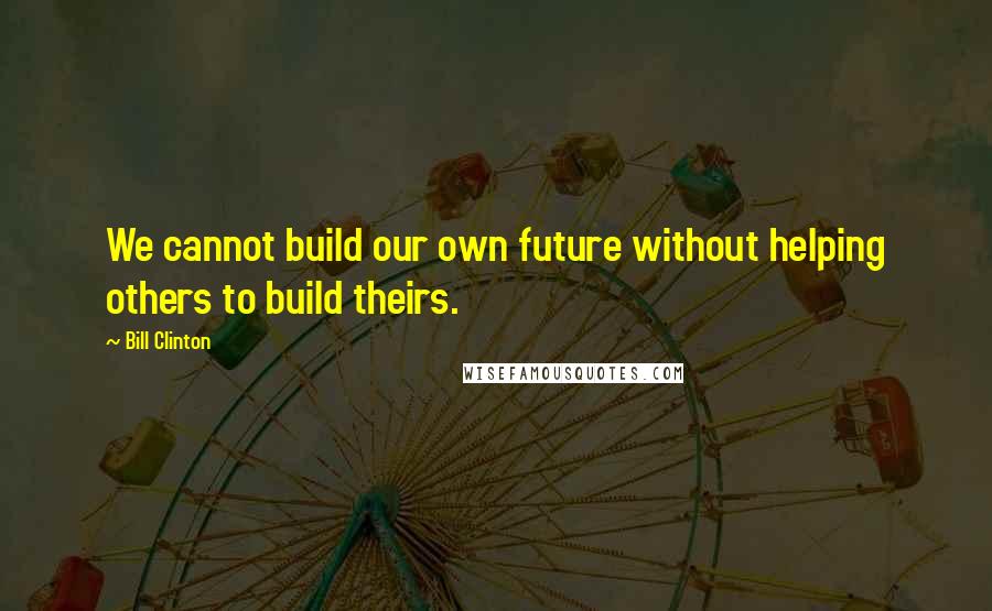 Bill Clinton Quotes: We cannot build our own future without helping others to build theirs.