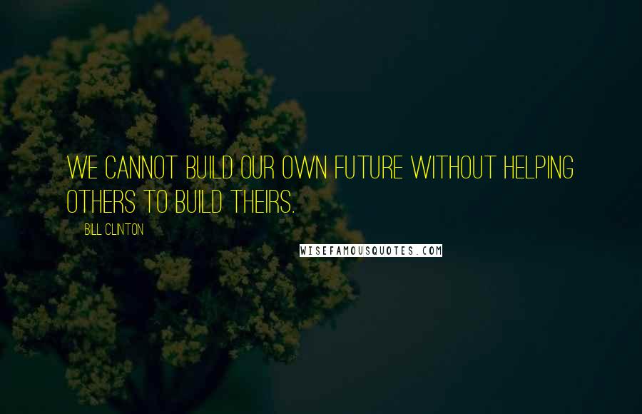 Bill Clinton Quotes: We cannot build our own future without helping others to build theirs.