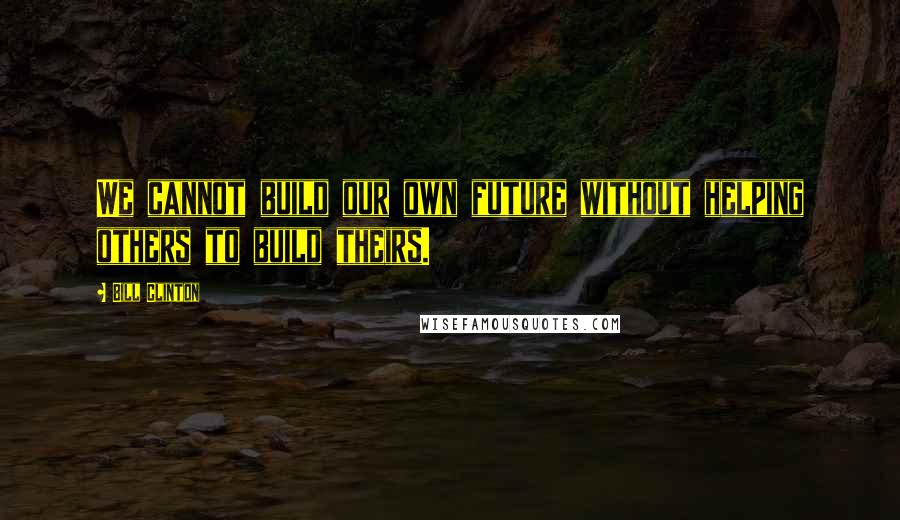 Bill Clinton Quotes: We cannot build our own future without helping others to build theirs.