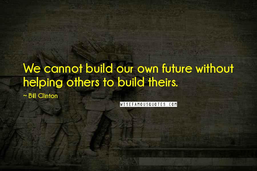 Bill Clinton Quotes: We cannot build our own future without helping others to build theirs.