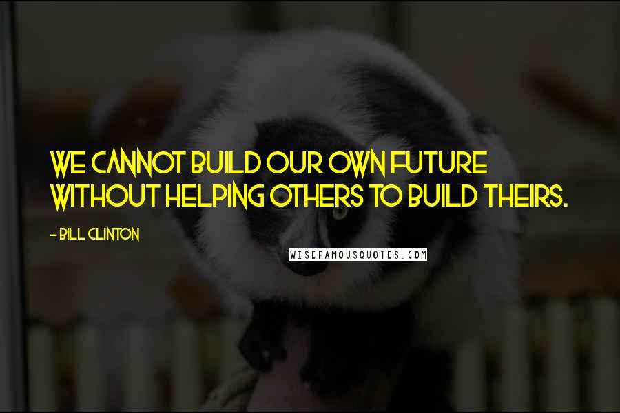 Bill Clinton Quotes: We cannot build our own future without helping others to build theirs.