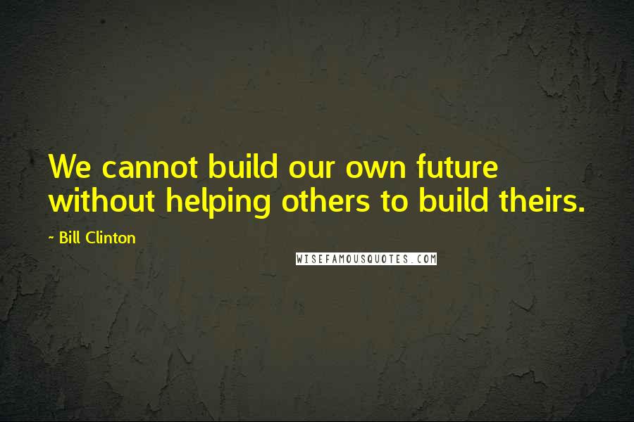 Bill Clinton Quotes: We cannot build our own future without helping others to build theirs.