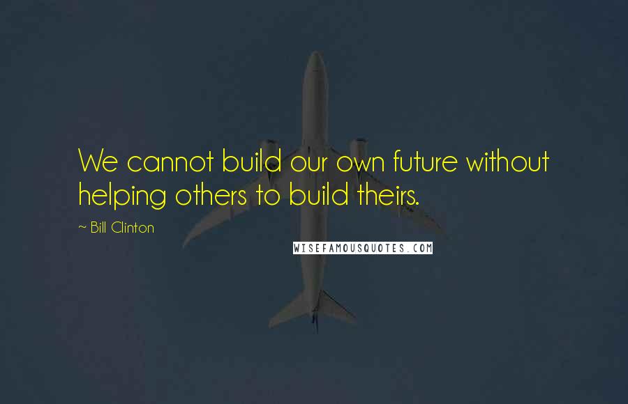 Bill Clinton Quotes: We cannot build our own future without helping others to build theirs.