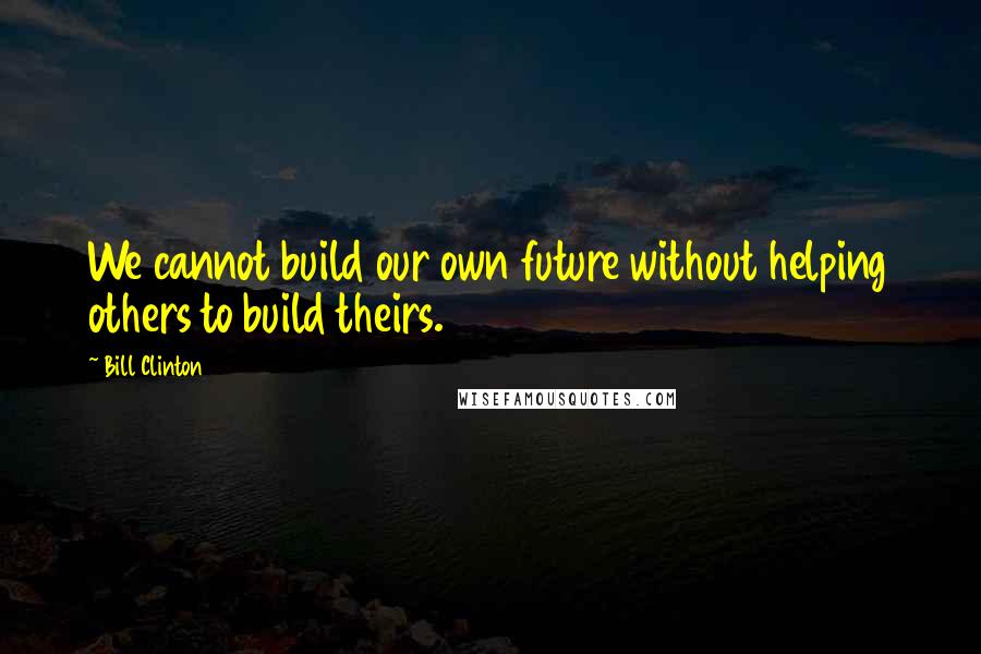 Bill Clinton Quotes: We cannot build our own future without helping others to build theirs.