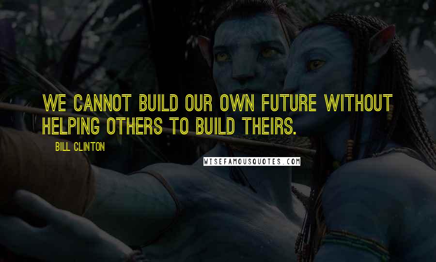 Bill Clinton Quotes: We cannot build our own future without helping others to build theirs.