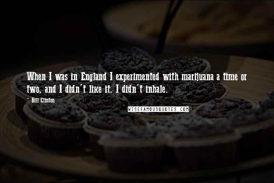 Bill Clinton Quotes: When I was in England I experimented with marijuana a time or two, and I didn't like it. I didn't inhale.