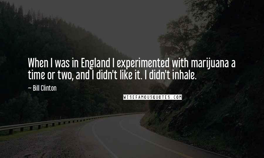 Bill Clinton Quotes: When I was in England I experimented with marijuana a time or two, and I didn't like it. I didn't inhale.