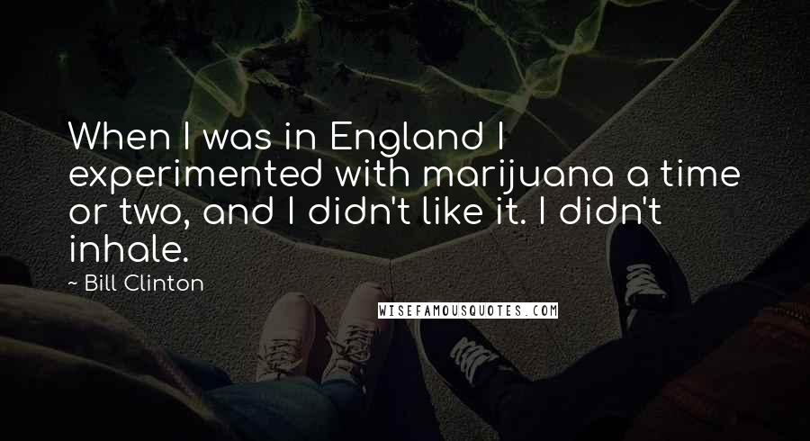 Bill Clinton Quotes: When I was in England I experimented with marijuana a time or two, and I didn't like it. I didn't inhale.