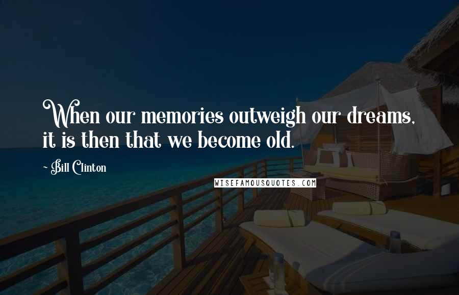 Bill Clinton Quotes: When our memories outweigh our dreams, it is then that we become old.