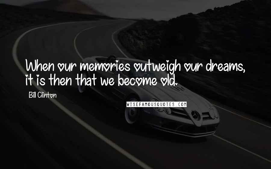 Bill Clinton Quotes: When our memories outweigh our dreams, it is then that we become old.