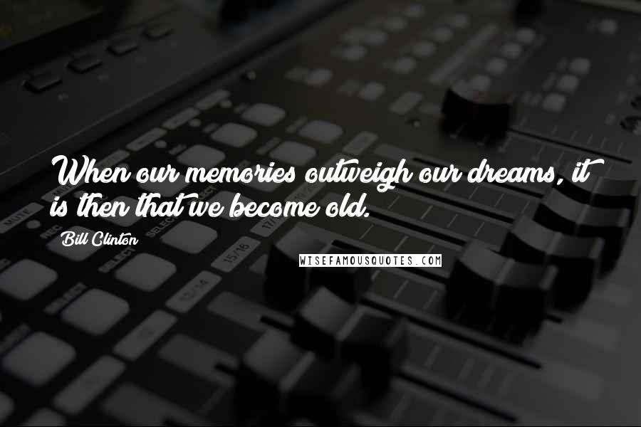 Bill Clinton Quotes: When our memories outweigh our dreams, it is then that we become old.