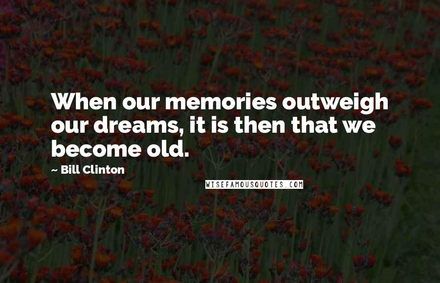 Bill Clinton Quotes: When our memories outweigh our dreams, it is then that we become old.