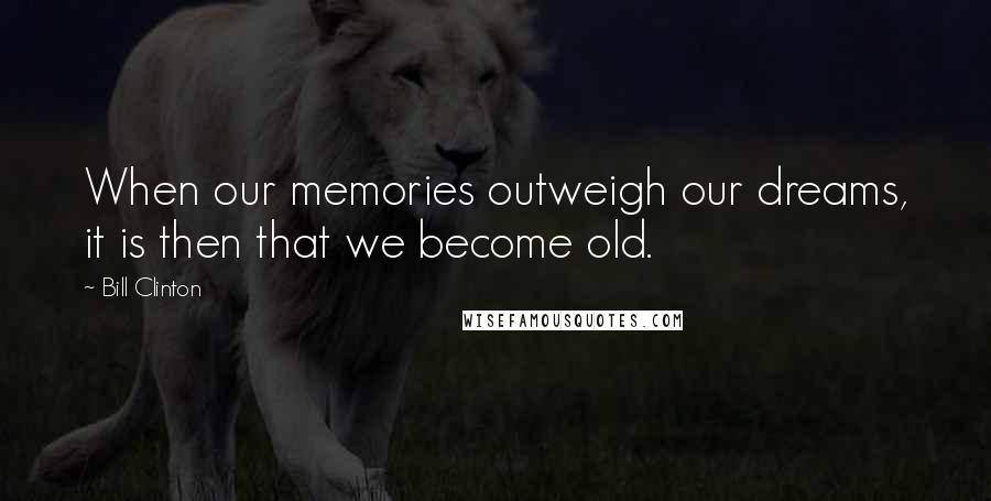 Bill Clinton Quotes: When our memories outweigh our dreams, it is then that we become old.