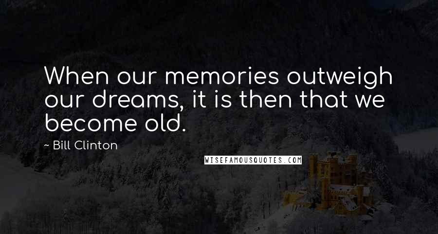 Bill Clinton Quotes: When our memories outweigh our dreams, it is then that we become old.