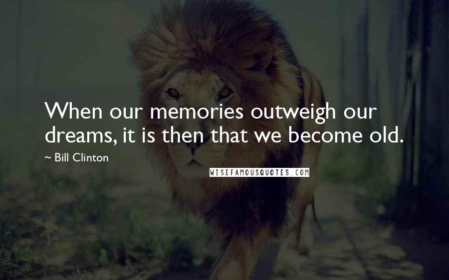 Bill Clinton Quotes: When our memories outweigh our dreams, it is then that we become old.