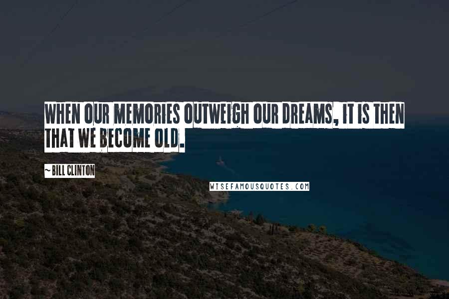 Bill Clinton Quotes: When our memories outweigh our dreams, it is then that we become old.