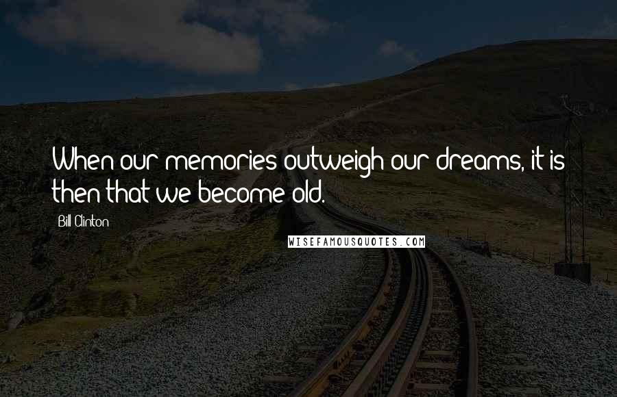 Bill Clinton Quotes: When our memories outweigh our dreams, it is then that we become old.