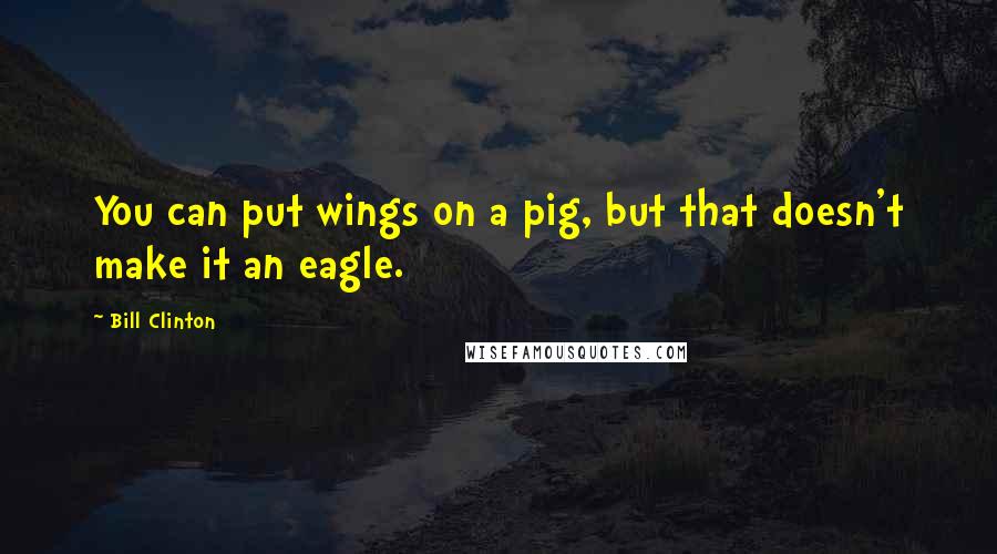 Bill Clinton Quotes: You can put wings on a pig, but that doesn't make it an eagle.