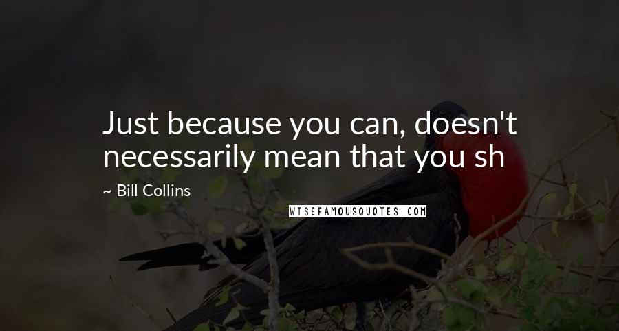 Bill Collins Quotes: Just because you can, doesn't necessarily mean that you sh