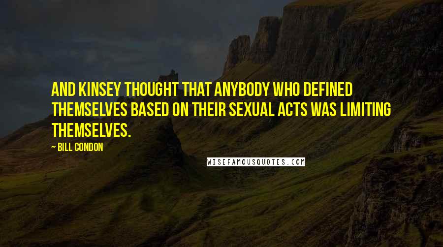 Bill Condon Quotes: And Kinsey thought that anybody who defined themselves based on their sexual acts was limiting themselves.