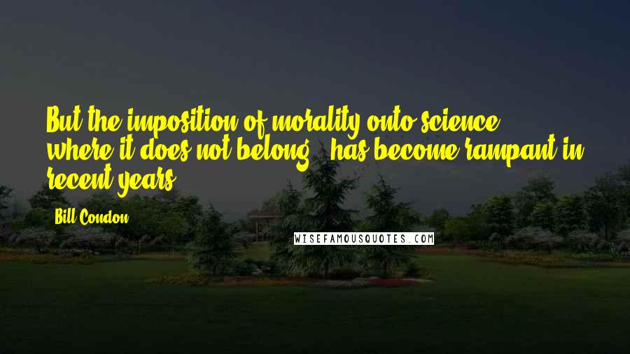 Bill Condon Quotes: But the imposition of morality onto science, - where it does not belong - has become rampant in recent years.