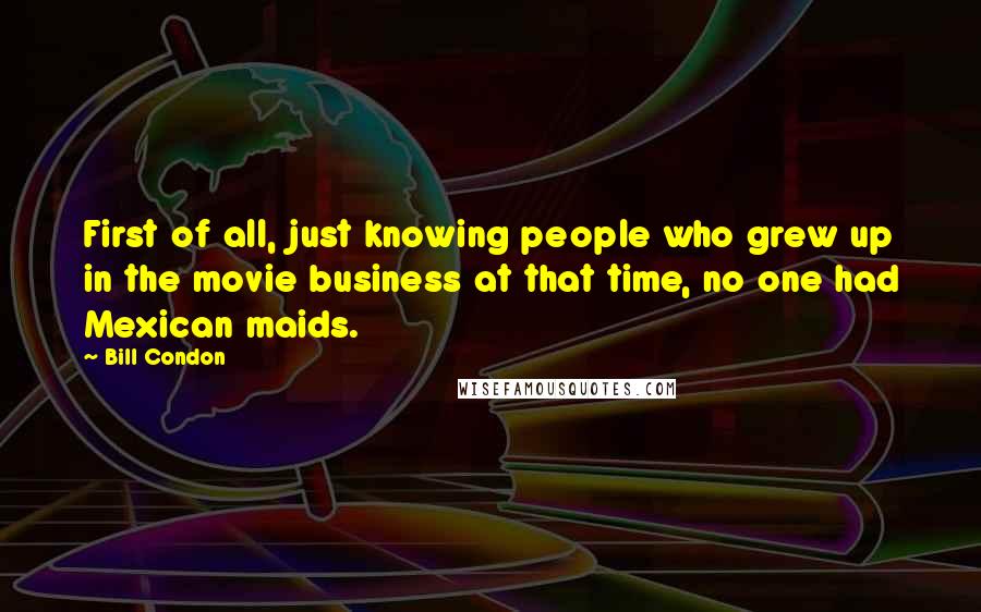 Bill Condon Quotes: First of all, just knowing people who grew up in the movie business at that time, no one had Mexican maids.