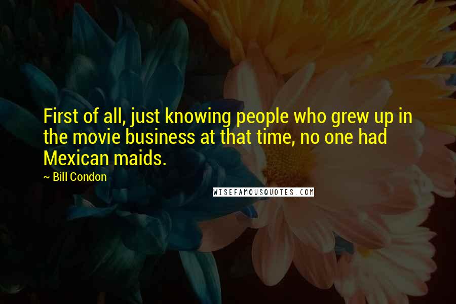 Bill Condon Quotes: First of all, just knowing people who grew up in the movie business at that time, no one had Mexican maids.