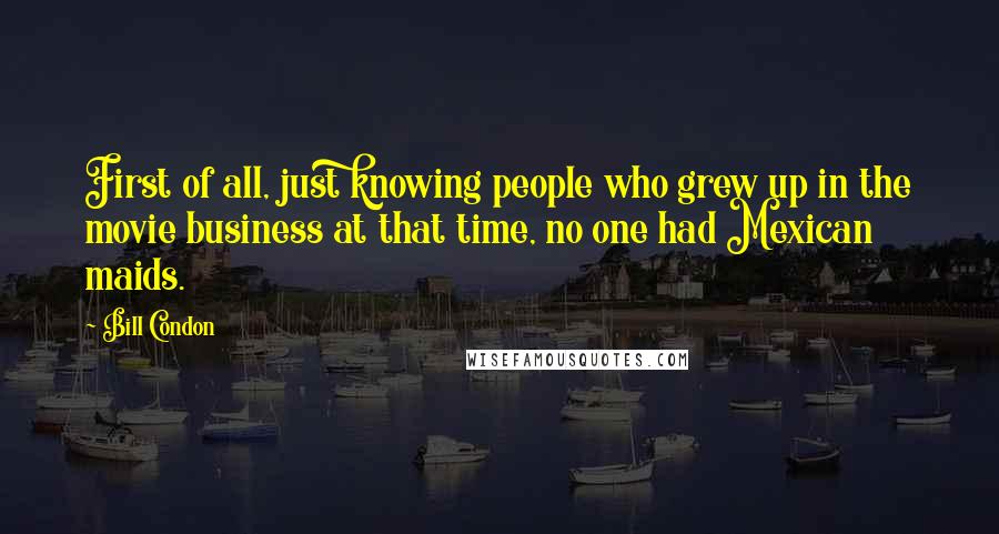 Bill Condon Quotes: First of all, just knowing people who grew up in the movie business at that time, no one had Mexican maids.