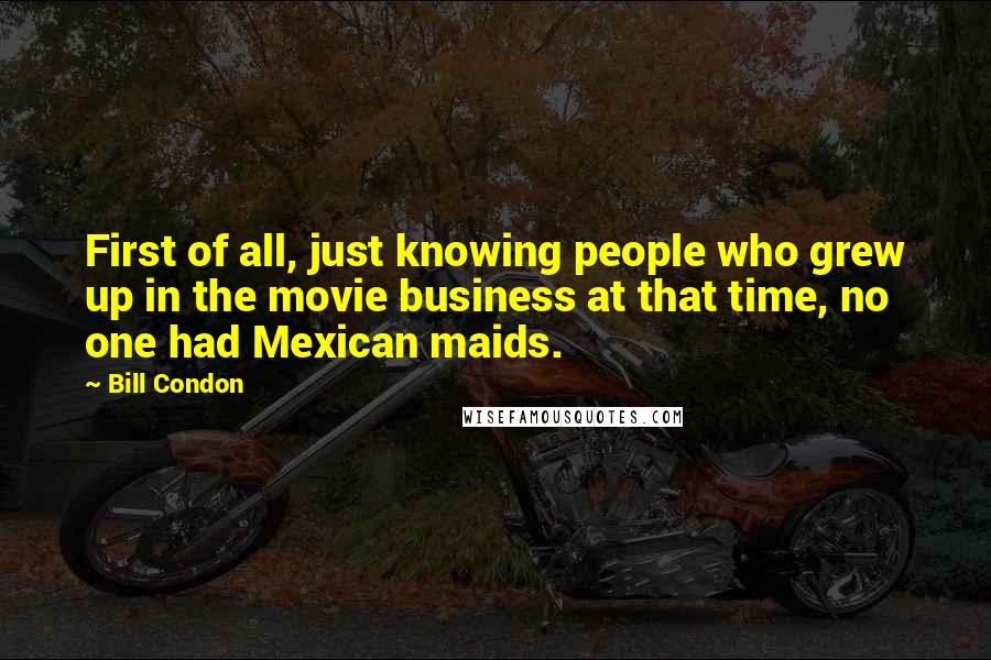 Bill Condon Quotes: First of all, just knowing people who grew up in the movie business at that time, no one had Mexican maids.