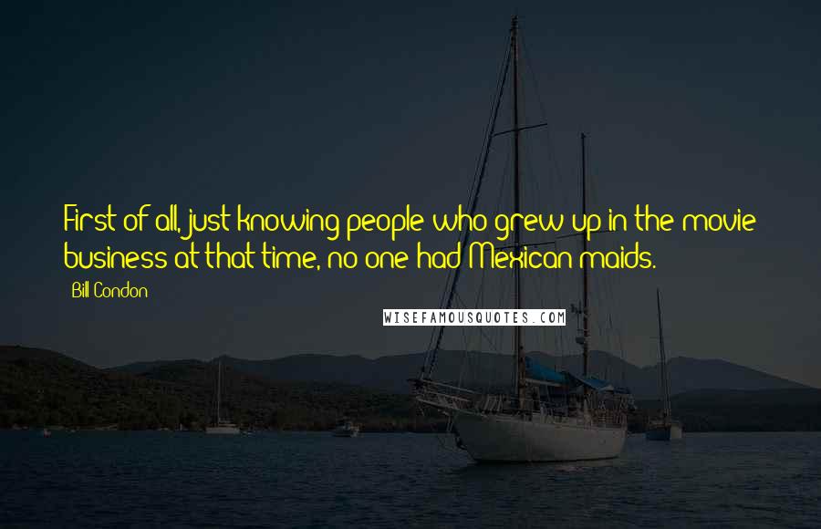 Bill Condon Quotes: First of all, just knowing people who grew up in the movie business at that time, no one had Mexican maids.