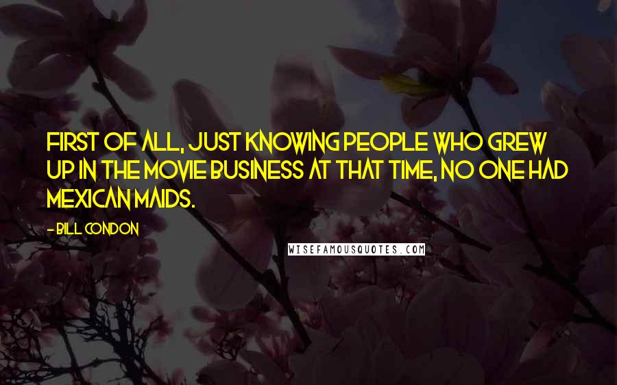 Bill Condon Quotes: First of all, just knowing people who grew up in the movie business at that time, no one had Mexican maids.