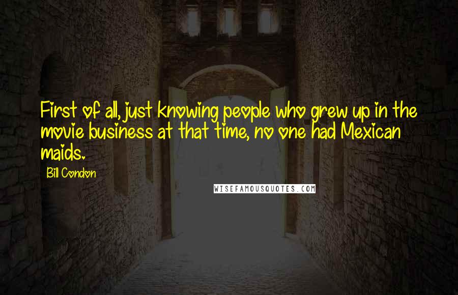 Bill Condon Quotes: First of all, just knowing people who grew up in the movie business at that time, no one had Mexican maids.