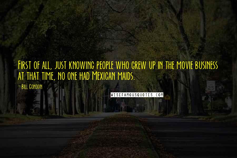 Bill Condon Quotes: First of all, just knowing people who grew up in the movie business at that time, no one had Mexican maids.