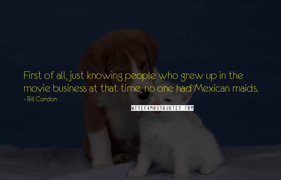 Bill Condon Quotes: First of all, just knowing people who grew up in the movie business at that time, no one had Mexican maids.