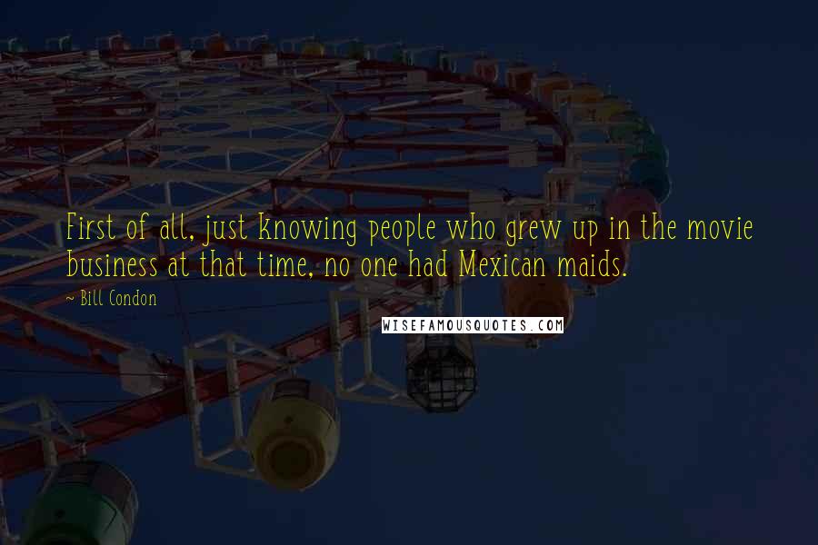 Bill Condon Quotes: First of all, just knowing people who grew up in the movie business at that time, no one had Mexican maids.