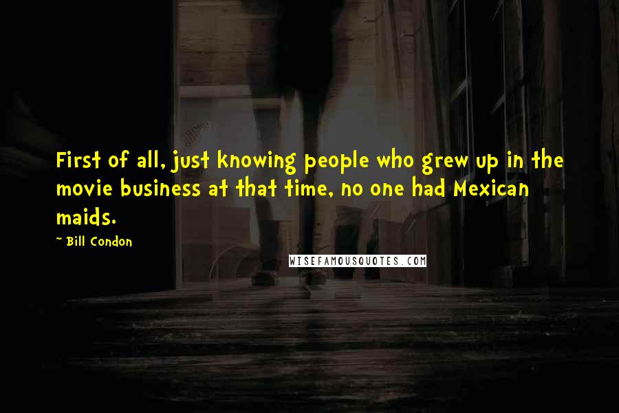 Bill Condon Quotes: First of all, just knowing people who grew up in the movie business at that time, no one had Mexican maids.