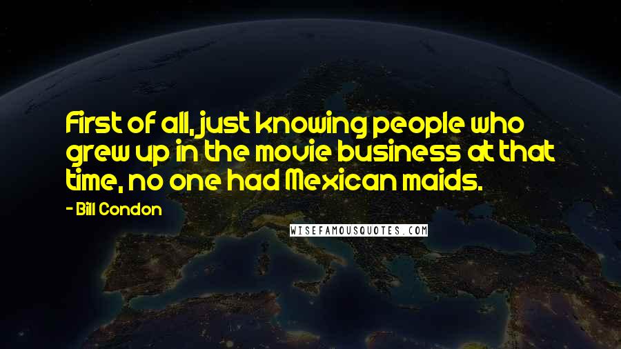 Bill Condon Quotes: First of all, just knowing people who grew up in the movie business at that time, no one had Mexican maids.