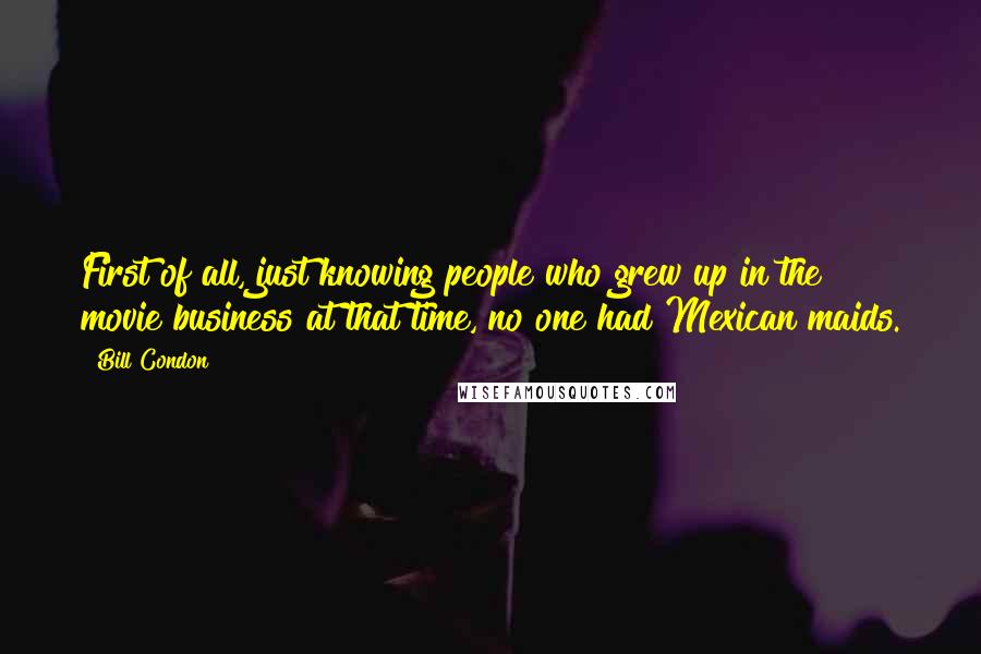 Bill Condon Quotes: First of all, just knowing people who grew up in the movie business at that time, no one had Mexican maids.