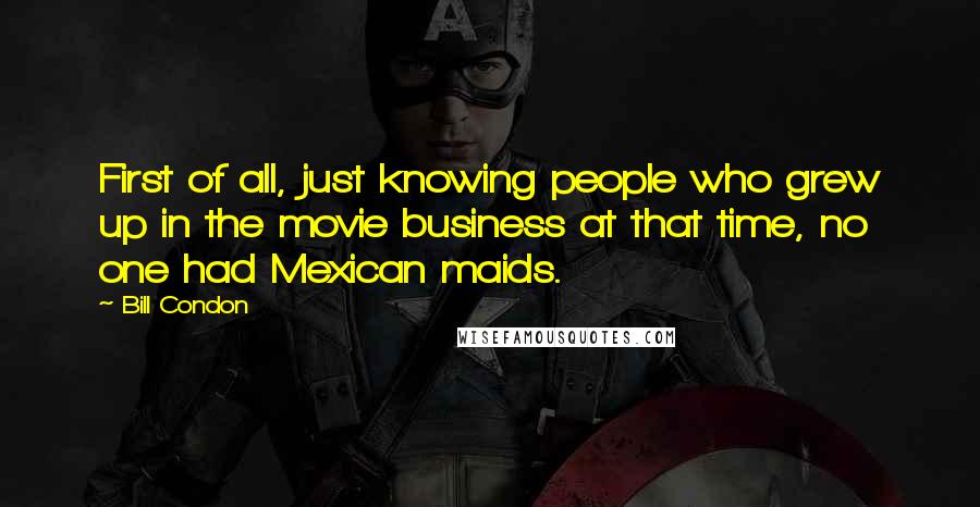 Bill Condon Quotes: First of all, just knowing people who grew up in the movie business at that time, no one had Mexican maids.