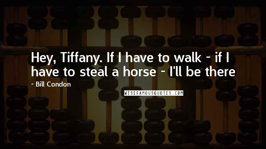 Bill Condon Quotes: Hey, Tiffany. If I have to walk - if I have to steal a horse - I'll be there